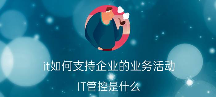 it如何支持企业的业务活动 IT管控是什么？